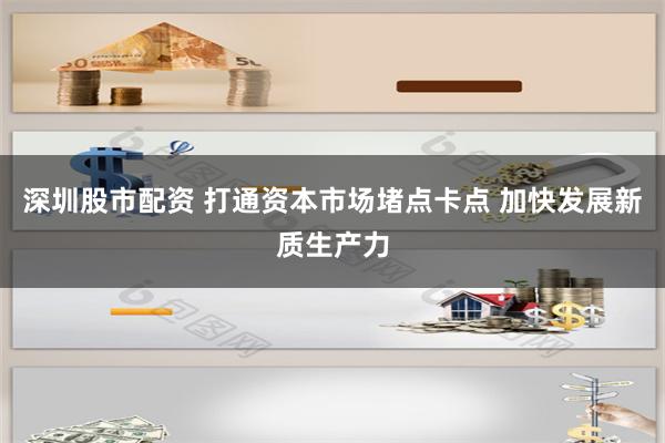 深圳股市配资 打通资本市场堵点卡点 加快发展新质生产力