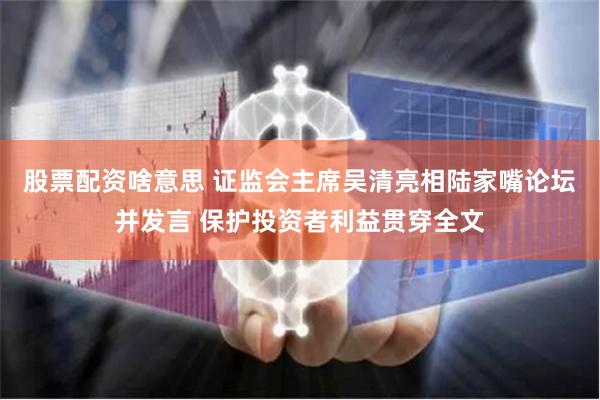 股票配资啥意思 证监会主席吴清亮相陆家嘴论坛并发言 保护投资者利益贯穿全文