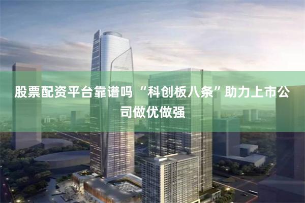 股票配资平台靠谱吗 “科创板八条”助力上市公司做优做强