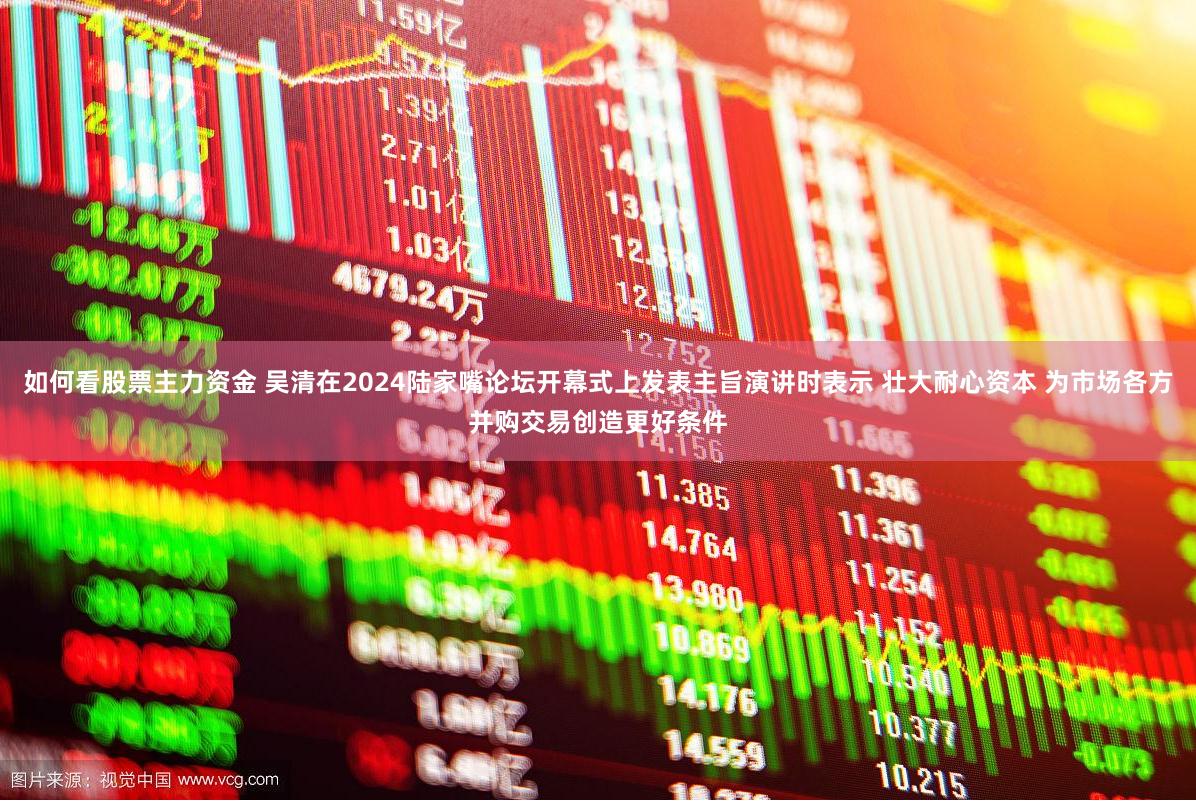 如何看股票主力资金 吴清在2024陆家嘴论坛开幕式上发表主旨演讲时表示 壮大耐心资本 为市场各方并购交易创造更好条件