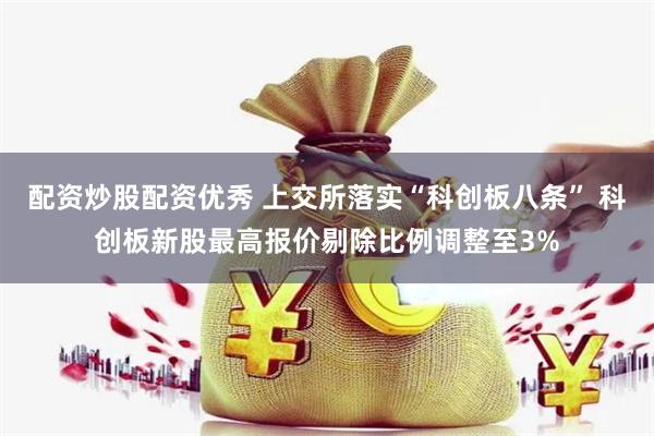 配资炒股配资优秀 上交所落实“科创板八条” 科创板新股最高报价剔除比例调整至3%
