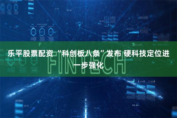乐平股票配资 “科创板八条”发布 硬科技定位进一步强化
