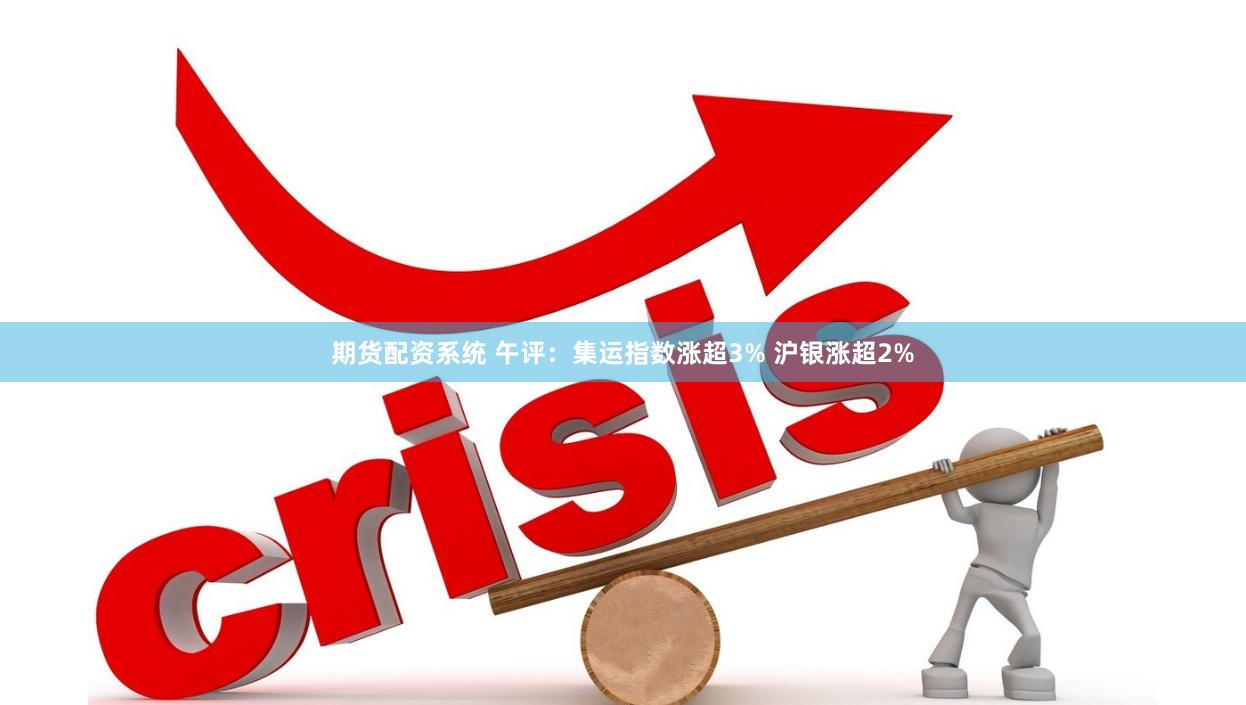 期货配资系统 午评：集运指数涨超3% 沪银涨超2%