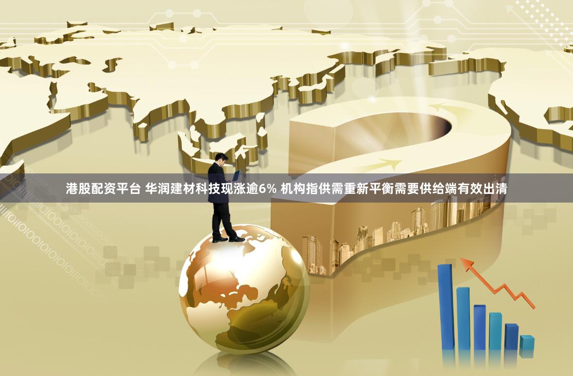 港股配资平台 华润建材科技现涨逾6% 机构指供需重新平衡需要供给端有效出清