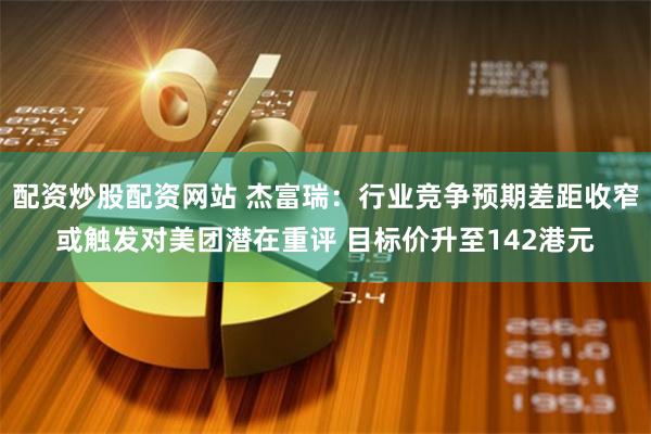 配资炒股配资网站 杰富瑞：行业竞争预期差距收窄或触发对美团潜在重评 目标价升至142港元