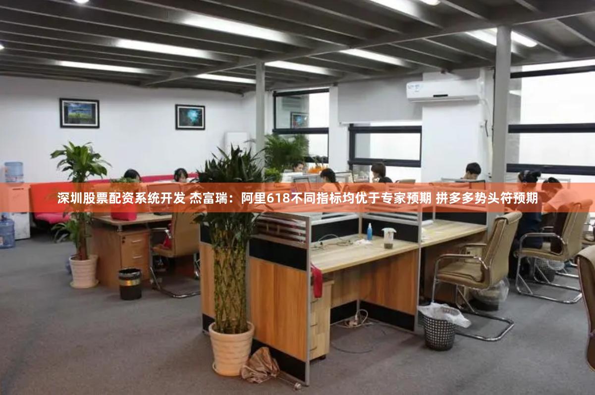 深圳股票配资系统开发 杰富瑞：阿里618不同指标均优于专家预期 拼多多势头符预期