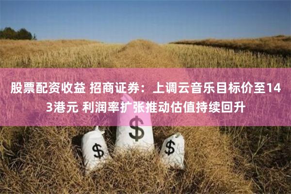 股票配资收益 招商证券：上调云音乐目标价至143港元 利润率扩张推动估值持续回升