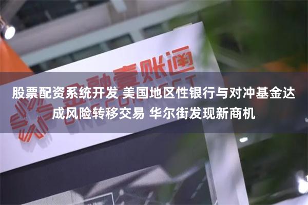 股票配资系统开发 美国地区性银行与对冲基金达成风险转移交易 华尔街发现新商机
