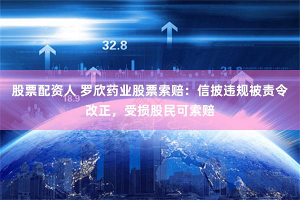 股票配资人 罗欣药业股票索赔：信披违规被责令改正，受损股民可索赔