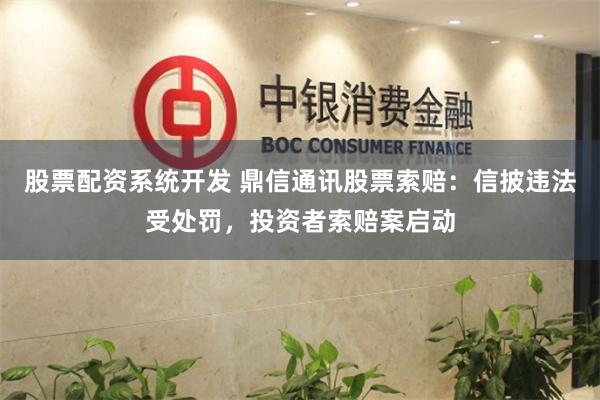 股票配资系统开发 鼎信通讯股票索赔：信披违法受处罚，投资者索赔案启动