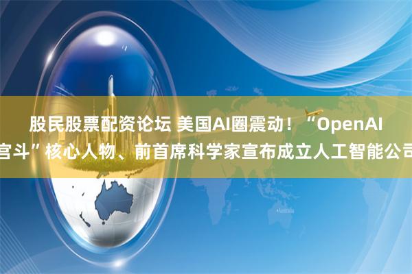 股民股票配资论坛 美国AI圈震动！“OpenAI宫斗”核心人物、前首席科学家宣布成立人工智能公司