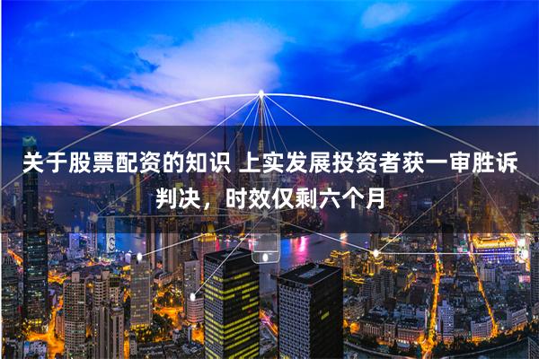 关于股票配资的知识 上实发展投资者获一审胜诉判决，时效仅剩六个月