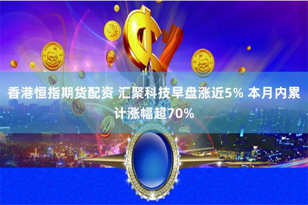香港恒指期货配资 汇聚科技早盘涨近5% 本月内累计涨幅超70%