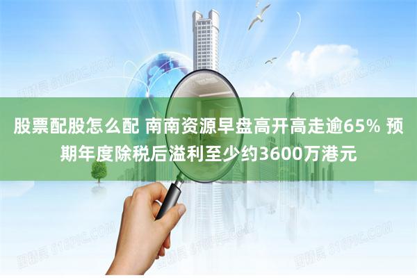 股票配股怎么配 南南资源早盘高开高走逾65% 预期年度除税后溢利至少约3600万港元