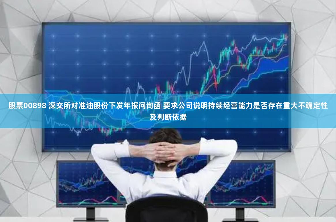 股票00898 深交所对准油股份下发年报问询函 要求公司说明持续经营能力是否存在重大不确定性及判断依据