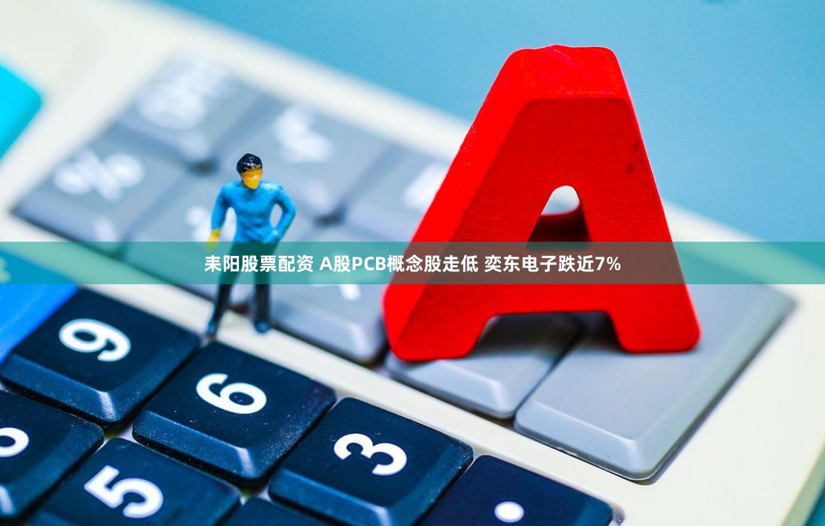 耒阳股票配资 A股PCB概念股走低 奕东电子跌近7%