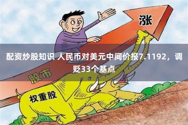 配资炒股知识 人民币对美元中间价报7.1192，调贬33个基点