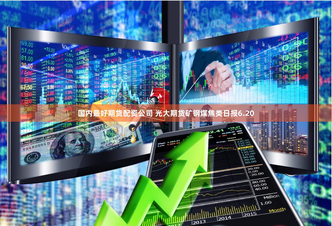 国内最好期货配资公司 光大期货矿钢煤焦类日报6.20