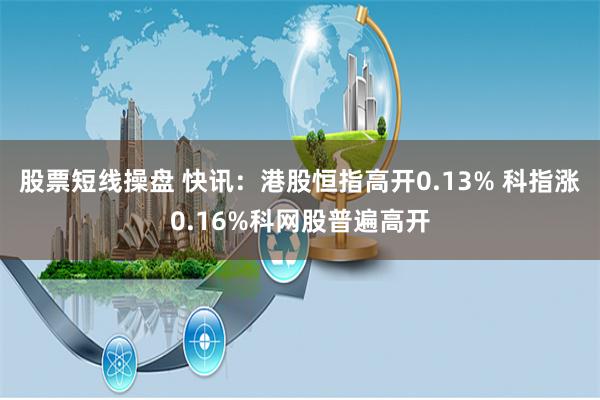 股票短线操盘 快讯：港股恒指高开0.13% 科指涨0.16%科网股普遍高开