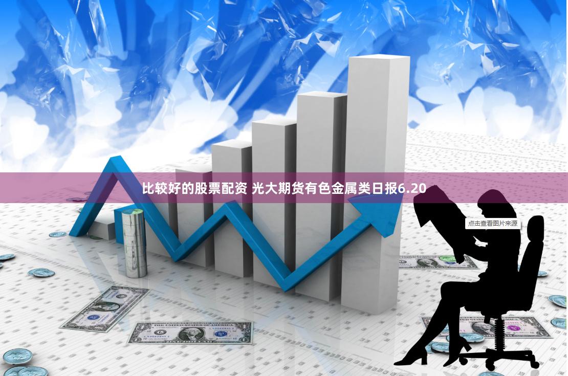 比较好的股票配资 光大期货有色金属类日报6.20