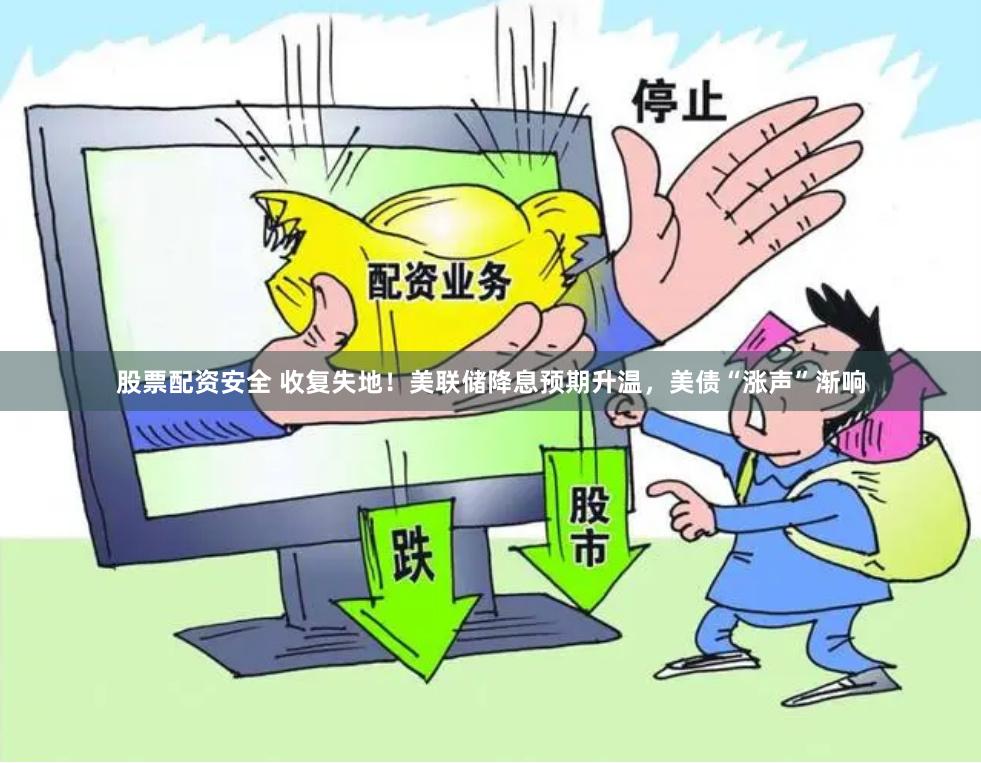 股票配资安全 收复失地！美联储降息预期升温，美债“涨声”渐响