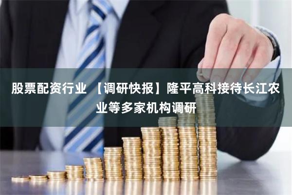 股票配资行业 【调研快报】隆平高科接待长江农业等多家机构调研