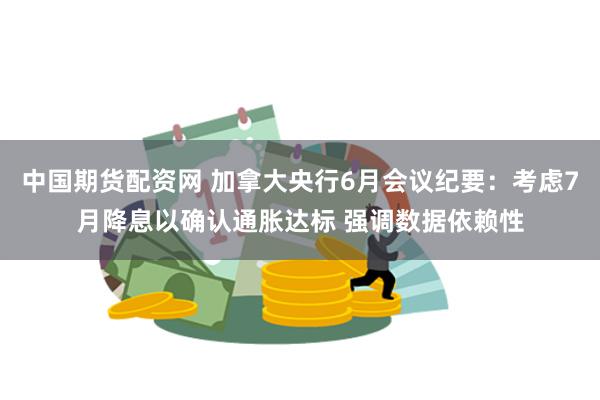中国期货配资网 加拿大央行6月会议纪要：考虑7月降息以确认通胀达标 强调数据依赖性