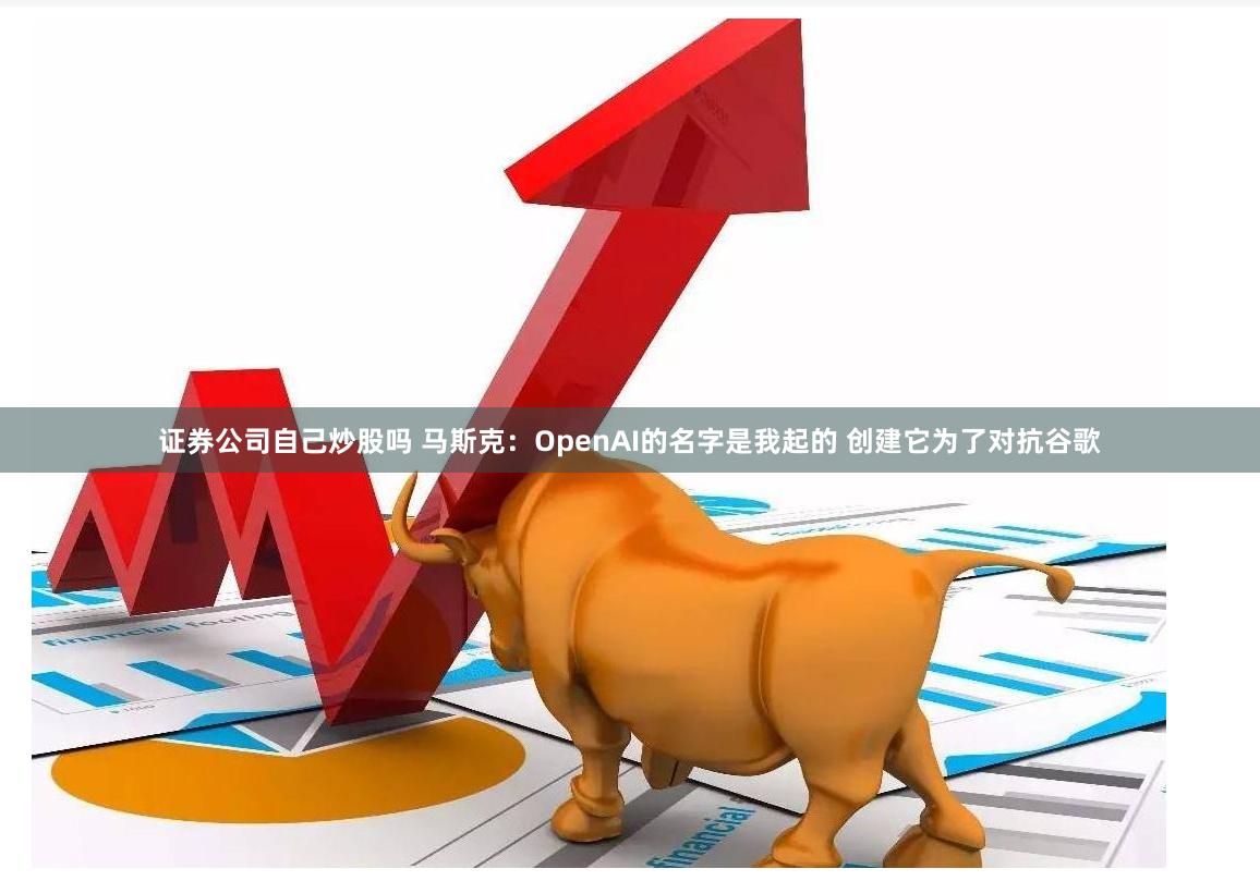 证券公司自己炒股吗 马斯克：OpenAI的名字是我起的 创建它为了对抗谷歌