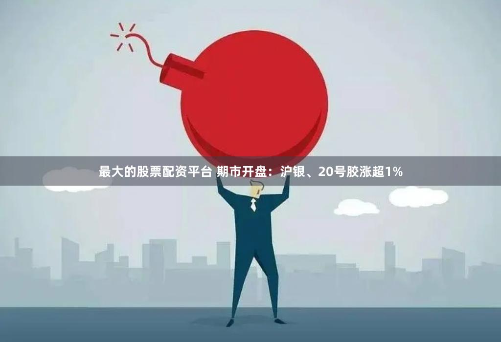 最大的股票配资平台 期市开盘：沪银、20号胶涨超1%