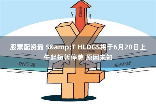 股票配资最 S&T HLDGS将于6月20日上午起短暂停牌 原因未知