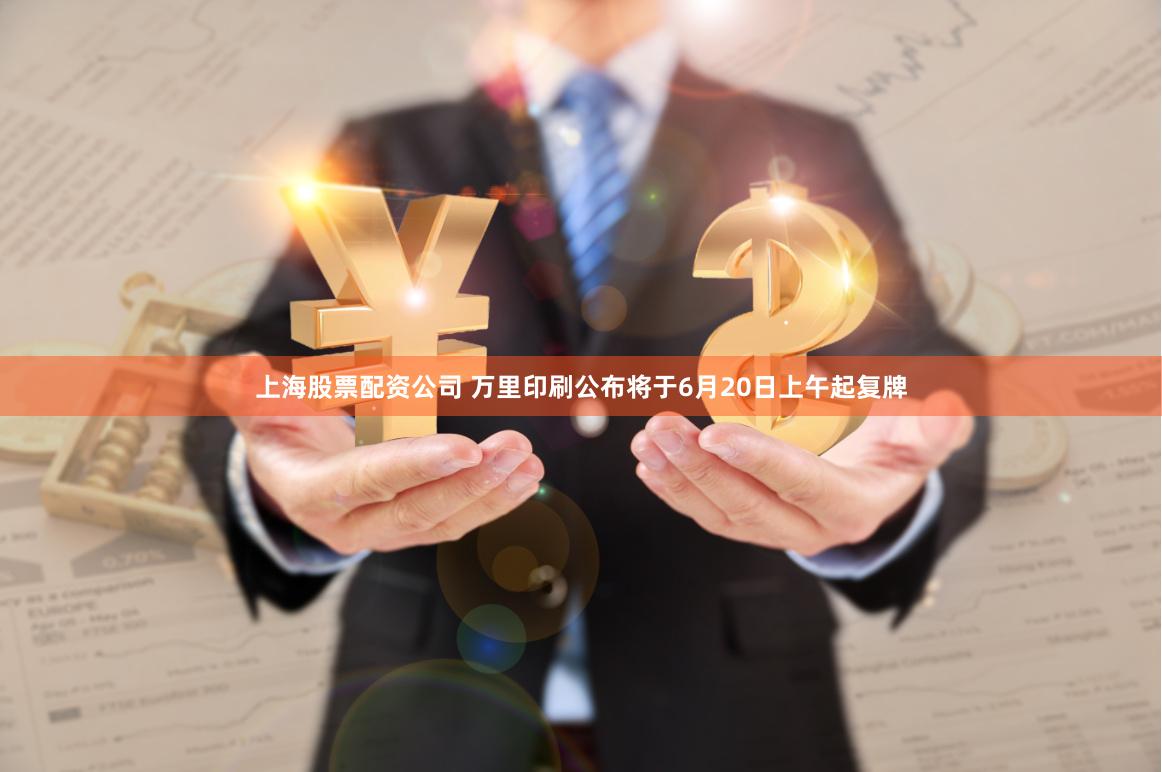 上海股票配资公司 万里印刷公布将于6月20日上午起复牌