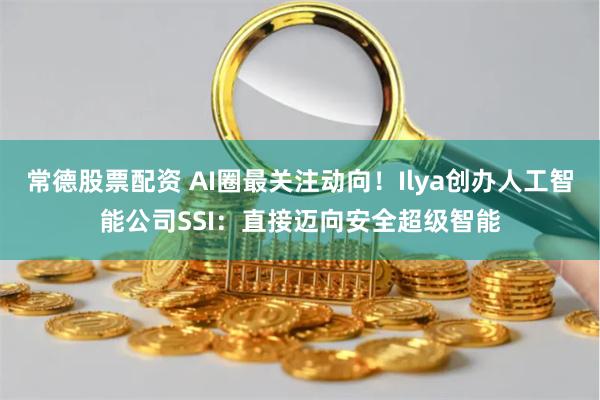 常德股票配资 AI圈最关注动向！Ilya创办人工智能公司SSI：直接迈向安全超级智能