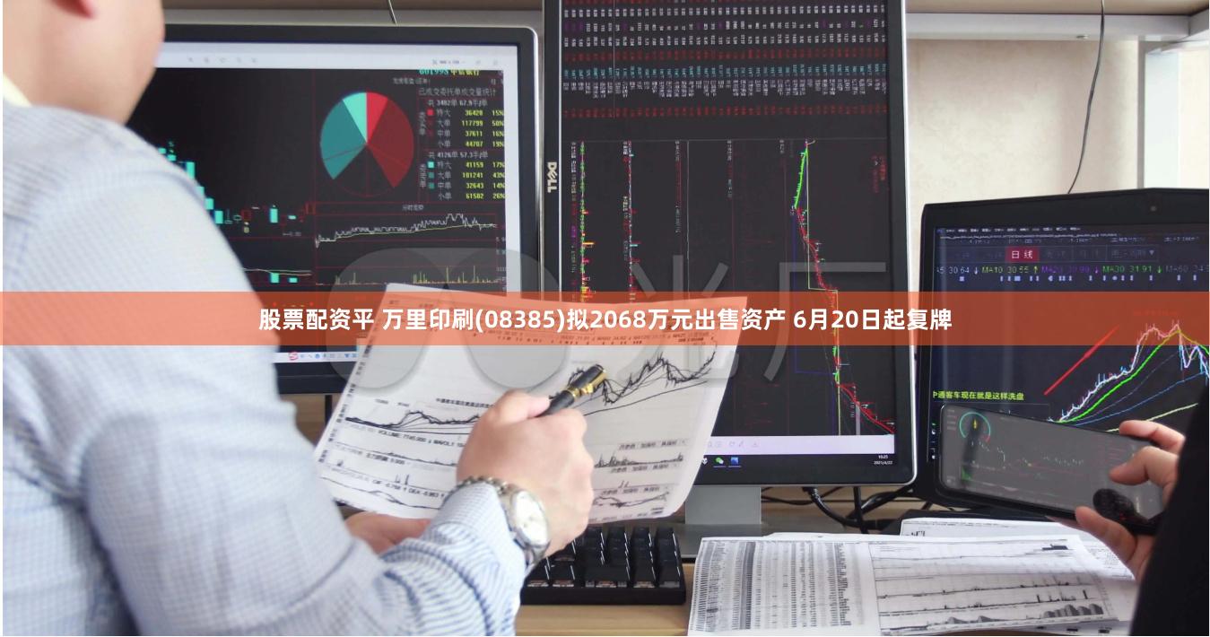 股票配资平 万里印刷(08385)拟2068万元出售资产 6月20日起复牌
