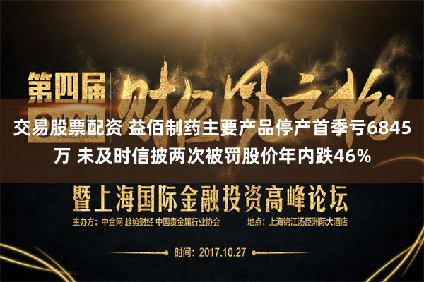 交易股票配资 益佰制药主要产品停产首季亏6845万 未及时信披两次被罚股价年内跌46%
