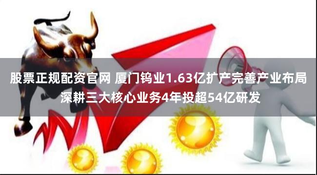 股票正规配资官网 厦门钨业1.63亿扩产完善产业布局 深耕三大核心业务4年投超54亿研发