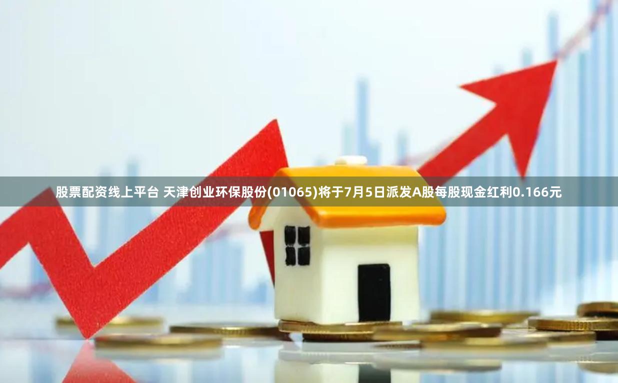 股票配资线上平台 天津创业环保股份(01065)将于7月5日派发A股每股现金红利0.166元