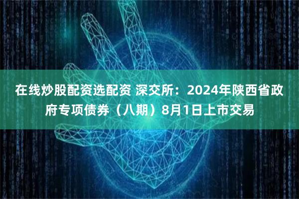 在线炒股配资选配资 深交所：2024年陕西省政府专项债券（八期）8月1日上市交易