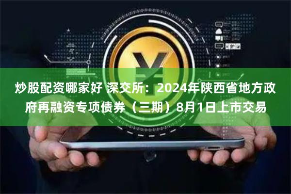 炒股配资哪家好 深交所：2024年陕西省地方政府再融资专项债券（三期）8月1日上市交易
