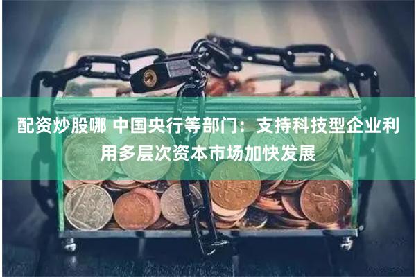 配资炒股哪 中国央行等部门：支持科技型企业利用多层次资本市场加快发展