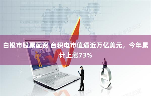 白银市股票配资 台积电市值逼近万亿美元，今年累计上涨73%
