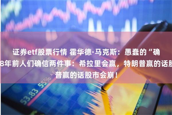 证券etf股票行情 霍华德·马克斯：愚蠢的“确定性”，8年前人们确信两件事：希拉里会赢，特朗普赢的话股市会崩！