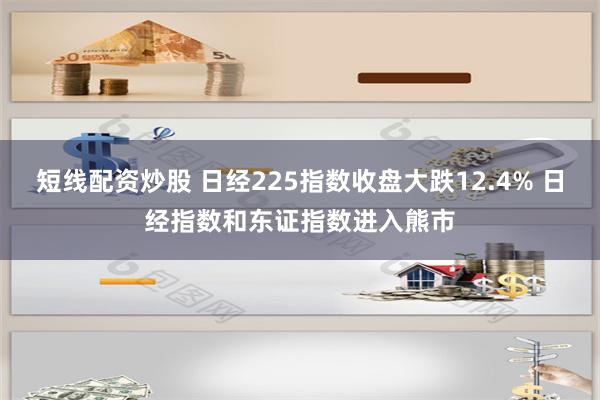 短线配资炒股 日经225指数收盘大跌12.4% 日经指数和东证指数进入熊市