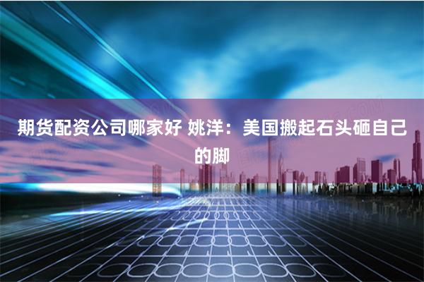 期货配资公司哪家好 姚洋：美国搬起石头砸自己的脚