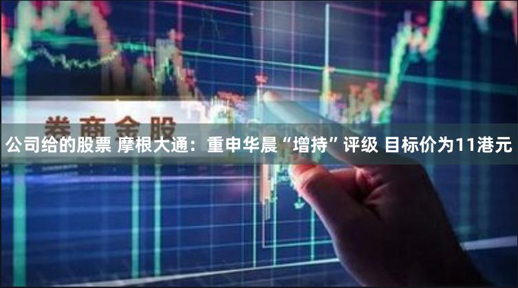 公司给的股票 摩根大通：重申华晨“增持”评级 目标价为11港元