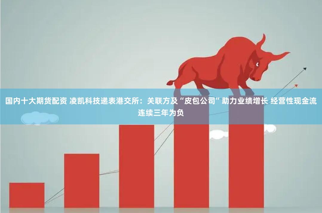 国内十大期货配资 凌凯科技递表港交所：关联方及“皮包公司”助力业绩增长 经营性现金流连续三年为负