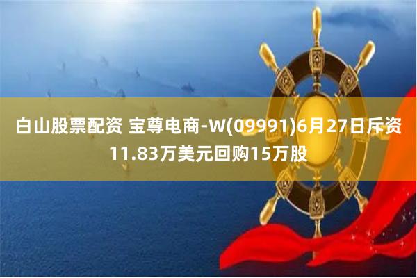 白山股票配资 宝尊电商-W(09991)6月27日斥资11.83万美元回购15万股