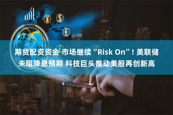 期货配资资金 市场继续“Risk On”! 美联储未阻降息预期 科技巨头推动美股再创新高