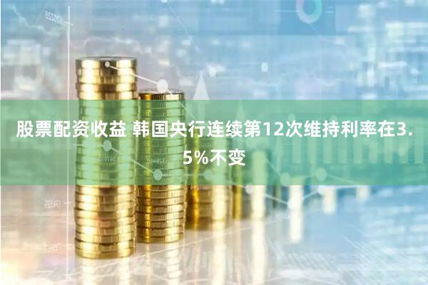 股票配资收益 韩国央行连续第12次维持利率在3.5%不变