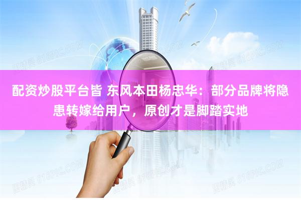 配资炒股平台皆 东风本田杨忠华：部分品牌将隐患转嫁给用户，原创才是脚踏实地