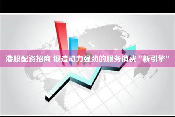 港股配资招商 锻造动力强劲的服务消费“新引擎”